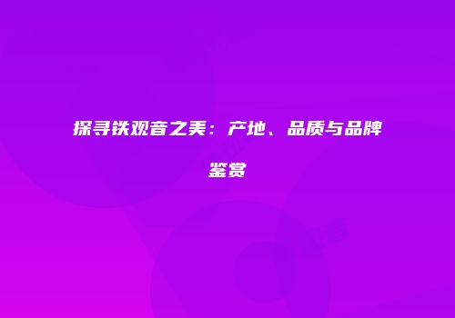 探寻铁观音之美：产地、品质与品牌鉴赏