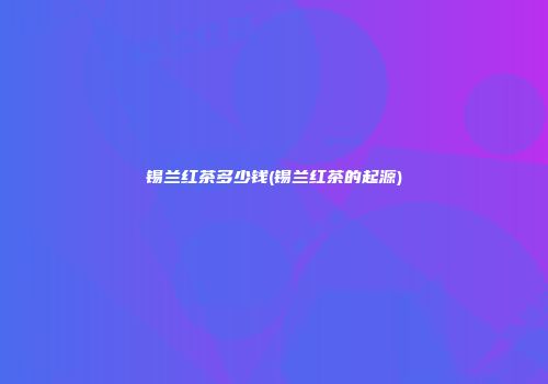 锡兰红茶多少钱(锡兰红茶的起源)