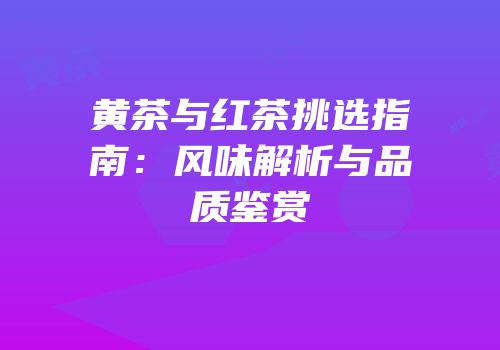 黄茶与红茶挑选指南：风味解析与品质鉴赏