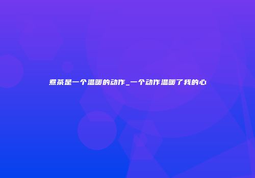 煮茶是一个温暖的动作_一个动作温暖了我的心