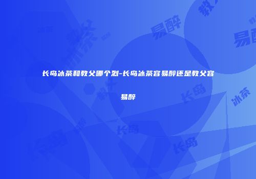 长岛冰茶和教父哪个烈-长岛冰茶容易醉还是教父容易醉