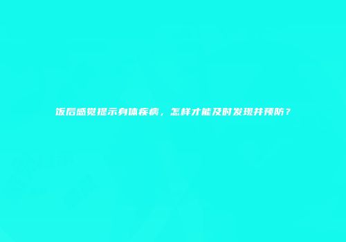 饭后感觉提示身体疾病，怎样才能及时发现并预防？