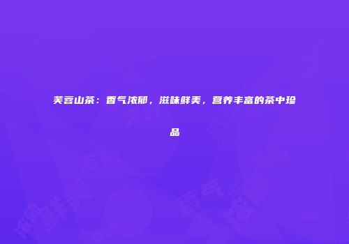 芙蓉山茶：香气浓郁，滋味鲜美，营养丰富的茶中珍品