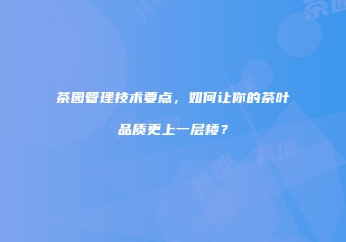 茶园管理技术要点，如何让你的茶叶品质更上一层楼？