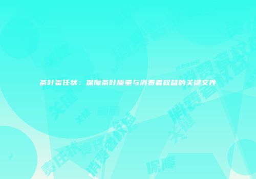 茶叶责任状：保障茶叶质量与消费者权益的关键文件