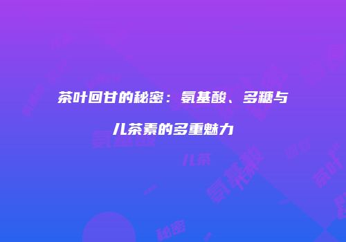 茶叶回甘的秘密：氨基酸、多糖与儿茶素的多重魅力