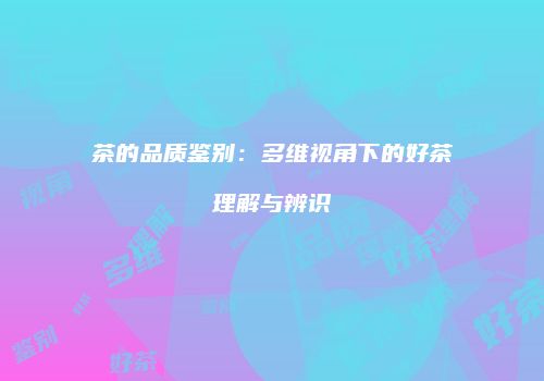 茶的品质鉴别：多维视角下的好茶理解与辨识