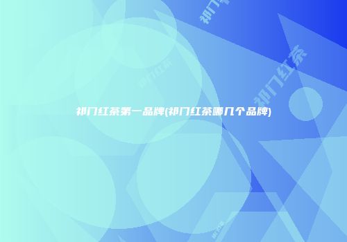 祁门红茶第一品牌(祁门红茶哪几个品牌)