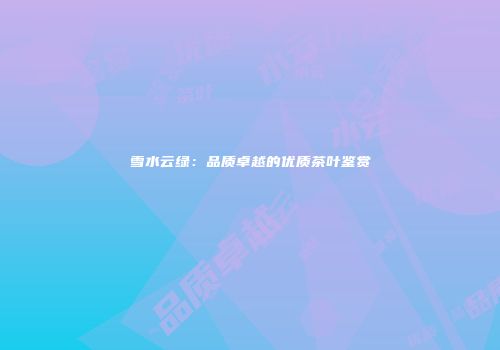 雪水云绿：品质卓越的优质茶叶鉴赏