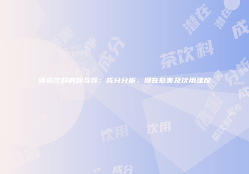 清茶饮料的利与弊：成分分析、潜在危害及饮用建议