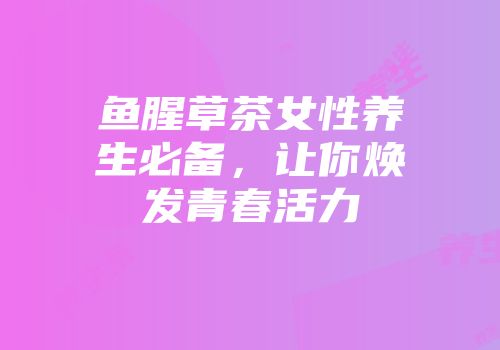鱼腥草茶女性养生必备，让你焕发青春活力