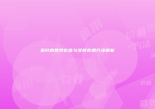 茶叶的营养价值与多样食用方法解析