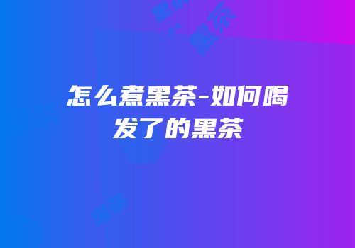 怎么煮黑茶-如何喝发了的黑茶
