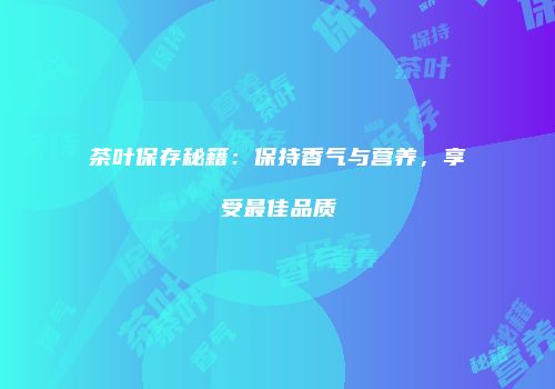 茶叶保存秘籍：保持香气与营养，享受最佳品质