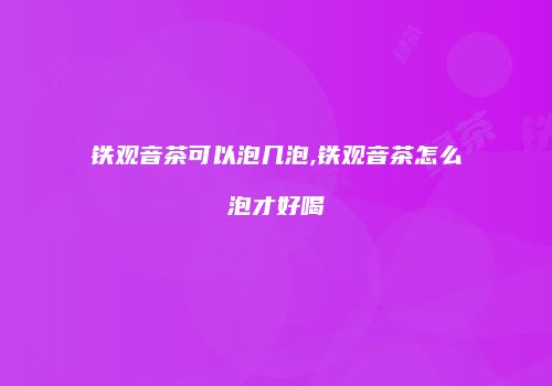 铁观音茶可以泡几泡,铁观音茶怎么泡才好喝