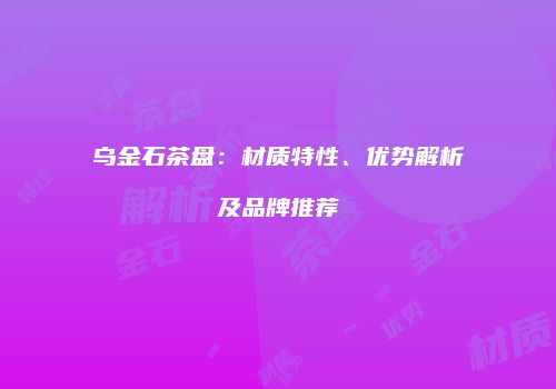 乌金石茶盘：材质特性、优势解析及品牌推荐