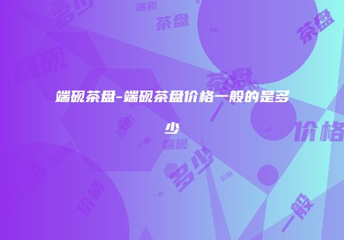 端砚茶盘-端砚茶盘价格一般的是多少