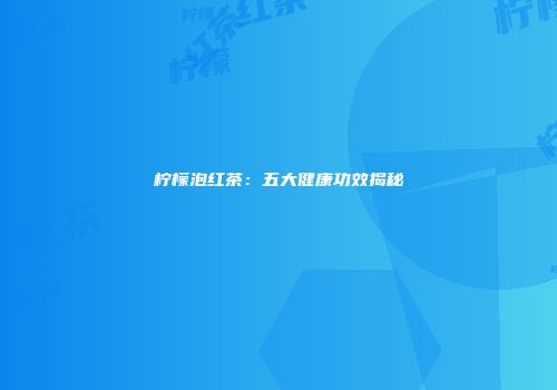 柠檬泡红茶：五大健康功效揭秘