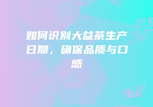 如何识别大益茶生产日期，确保品质与口感