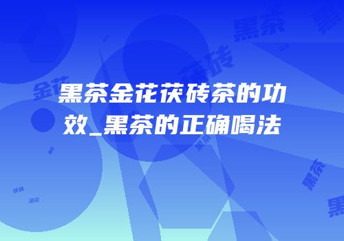 黑茶金花茯砖茶的功效_黑茶的正确喝法