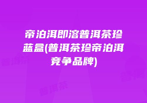 帝泊洱即溶普洱茶珍蓝盒(普洱茶珍帝泊洱竞争品牌)