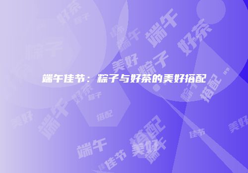 端午佳节：粽子与好茶的美好搭配