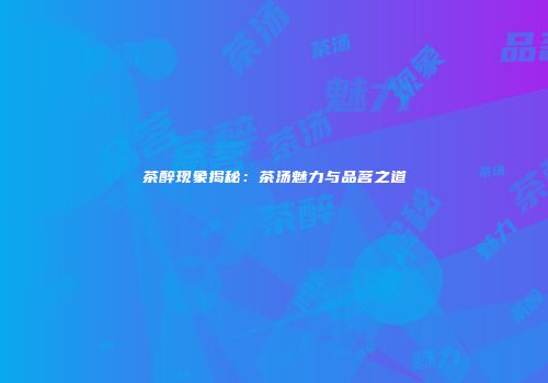 茶醉现象揭秘：茶汤魅力与品茗之道