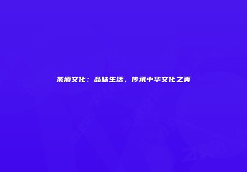 茶酒文化：品味生活，传承中华文化之美