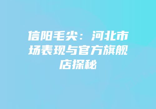 信阳毛尖：河北市场表现与官方旗舰店探秘