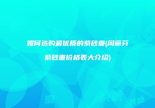 如何选购最优质的紫砂壶(周丽芬紫砂壶价格表大介绍)
