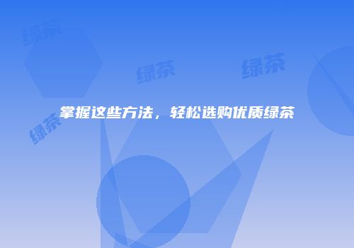 掌握这些方法，轻松选购优质绿茶