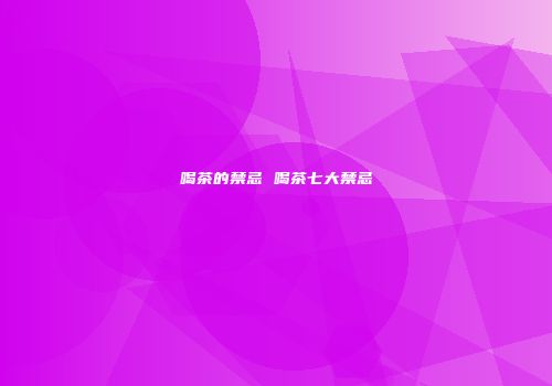 喝茶的禁忌 喝茶七大禁忌