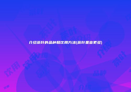介绍茶叶的品种和饮用方法(茶叶里查更多)