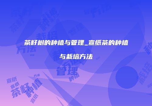 茶籽树的种植与管理_宣纸茶的种植与栽培方法