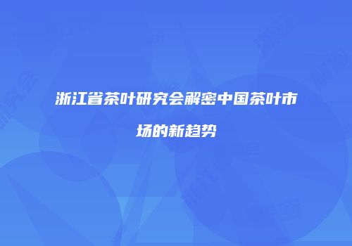 浙江省茶叶研究会解密中国茶叶市场的新趋势