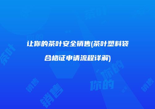 让你的茶叶安全销售(茶叶塑料袋合格证申请流程详解)