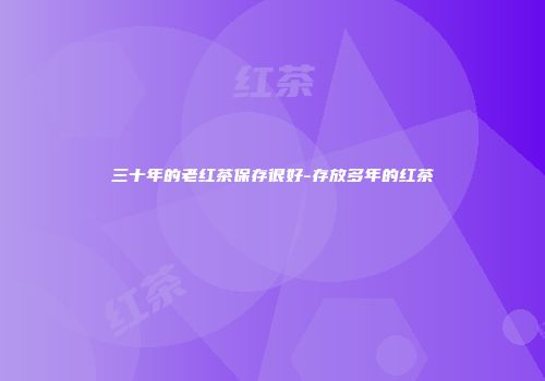 三十年的老红茶保存很好-存放多年的红茶