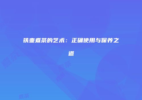 铁壶煮茶的艺术：正确使用与保养之道