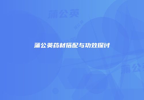 蒲公英药材搭配与功效探讨