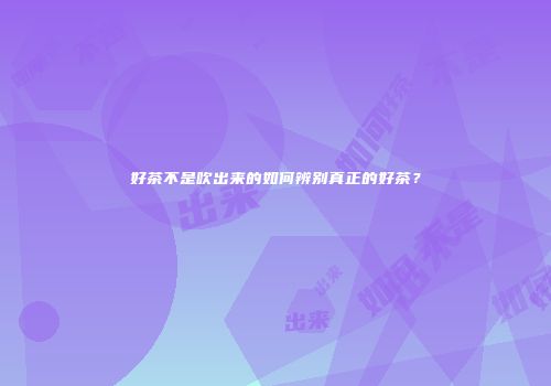 好茶不是吹出来的如何辨别真正的好茶？