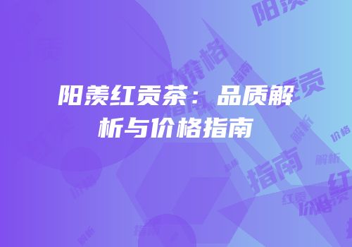 阳羡红贡茶：品质解析与价格指南