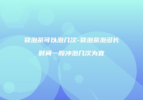袋泡茶可以泡几次-袋泡茶泡多长时间一般冲泡几次为宜