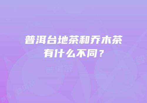 普洱台地茶和乔木茶有什么不同？