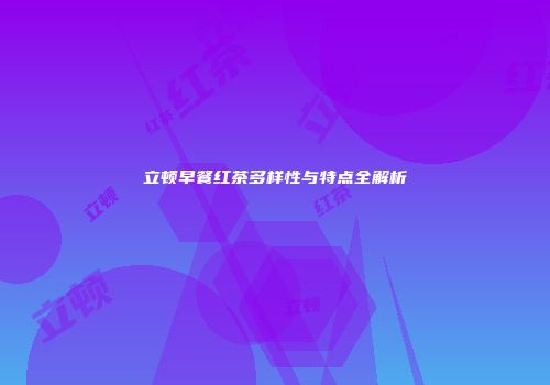 立顿早餐红茶多样性与特点全解析