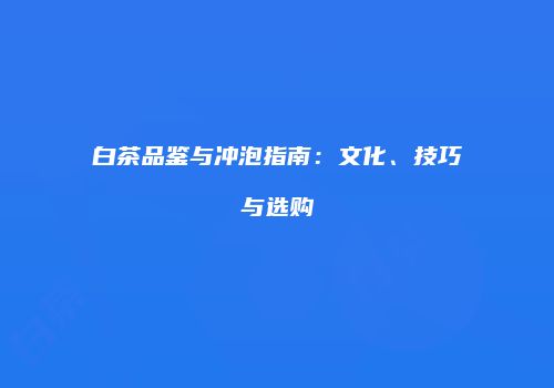 白茶品鉴与冲泡指南：文化、技巧与选购