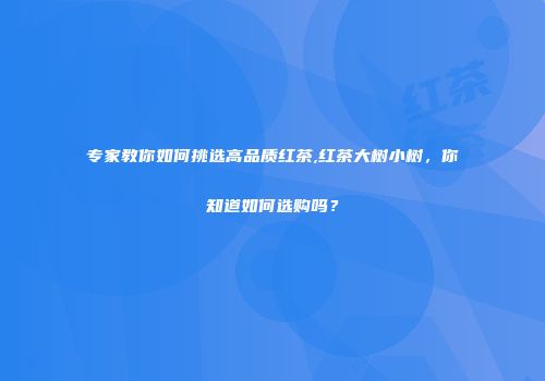 专家教你如何挑选高品质红茶,红茶大树小树，你知道如何选购吗？