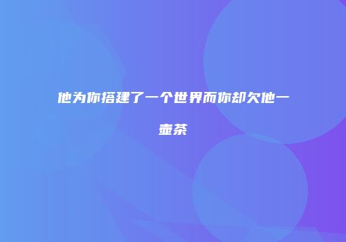 他为你搭建了一个世界而你却欠他一壶茶