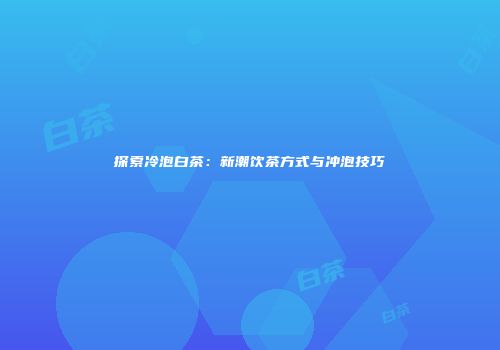 探索冷泡白茶：新潮饮茶方式与冲泡技巧