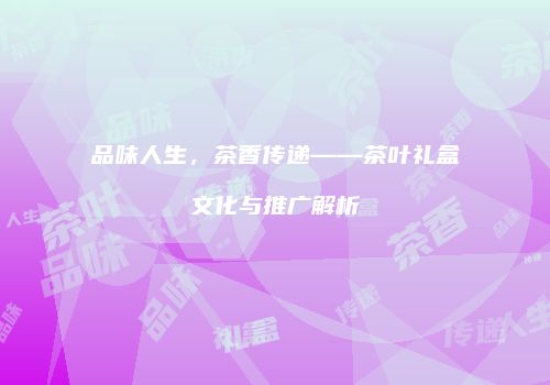 品味人生，茶香传递——茶叶礼盒文化与推广解析
