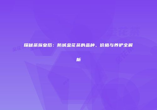 探秘茶族皇后：防城金花茶的品种、价格与养护全解析